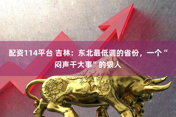 配资114平台 吉林：东北最低调的省份，一个“闷声干大事”的狠人