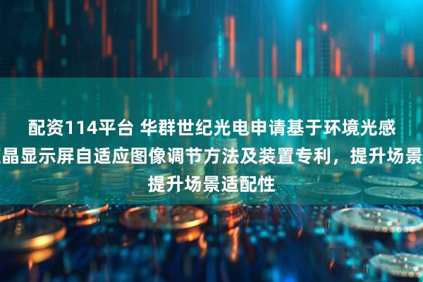 配资114平台 华群世纪光电申请基于环境光感应的液晶显示屏自适应图像调节方法及装置专利，提升场景适配性