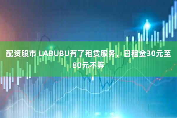 配资股市 LABUBU有了租赁服务，日租金30元至80元不等