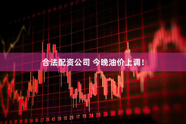 合法配资公司 今晚油价上调！
