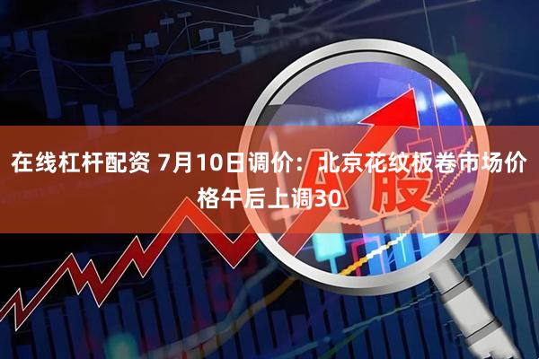 在线杠杆配资 7月10日调价：北京花纹板卷市场价格午后上调30