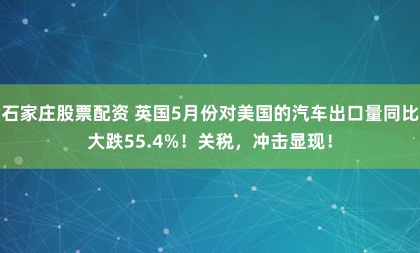 石家庄股票配资 英国5月份对美国的汽车出口量同比大跌55.4%！关税，冲击显现！