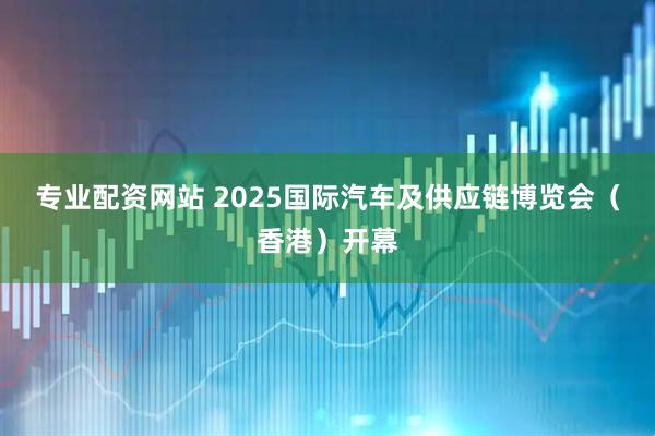 专业配资网站 2025国际汽车及供应链博览会（香港）开幕