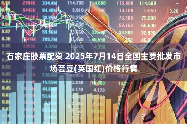 石家庄股票配资 2025年7月14日全国主要批发市场芸豆(英国红)价格行情