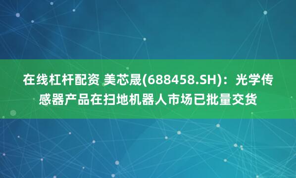 在线杠杆配资 美芯晟(688458.SH)：光学传感器产品在扫地机器人市场已批量交货