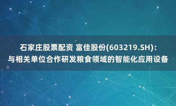 石家庄股票配资 富佳股份(603219.SH)：与相关单位合作研发粮食领域的智能化应用设备