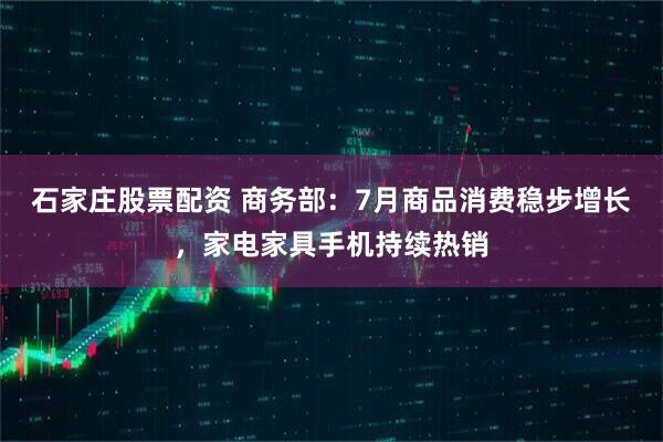 石家庄股票配资 商务部：7月商品消费稳步增长，家电家具手机持续热销
