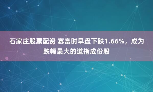 石家庄股票配资 赛富时早盘下跌1.66%，成为跌幅最大的道指成份股