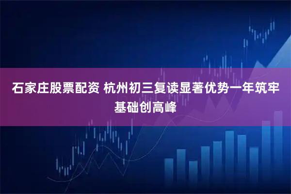 石家庄股票配资 杭州初三复读显著优势一年筑牢基础创高峰