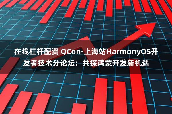 在线杠杆配资 QCon·上海站HarmonyOS开发者技术分论坛：共探鸿蒙开发新机遇