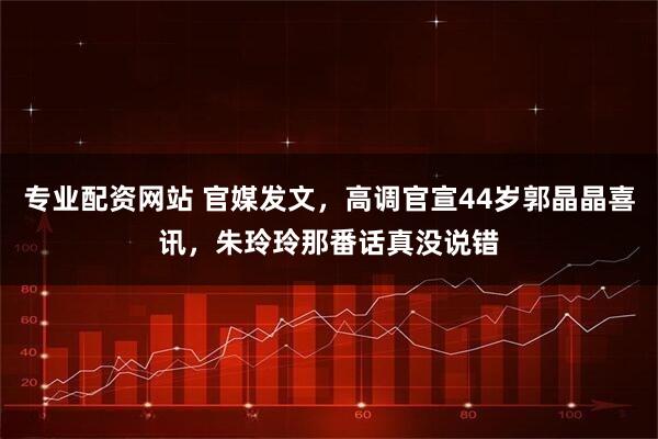 专业配资网站 官媒发文，高调官宣44岁郭晶晶喜讯，朱玲玲那番话真没说错